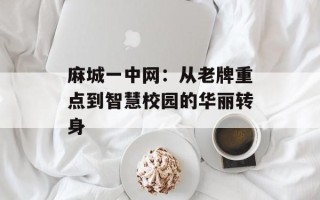 麻城一中网：从老牌重点到智慧校园的华丽转身