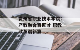 贵州省职业技术学院：产教融合育匠才 职教改革谱新篇