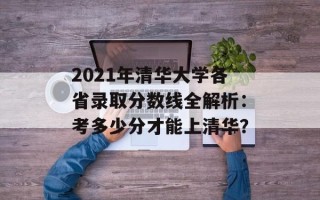 2021年清华大学各省录取分数线全解析：考多少分才能上清华？