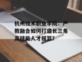 杭州技术职业学院：产教融合如何打造长三角高技能人才摇篮？