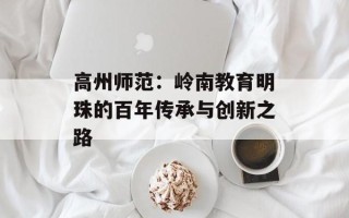 高州师范：岭南教育明珠的百年传承与创新之路