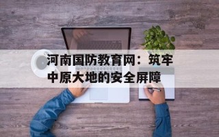 河南国防教育网：筑牢中原大地的安全屏障
