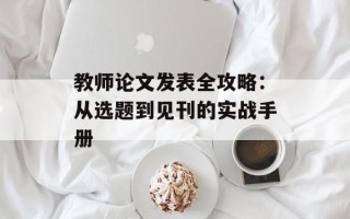 教师论文发表全攻略：从选题到见刊的实战手册