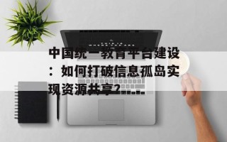 中国统一教育平台建设：如何打破信息孤岛实现资源共享？