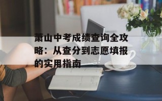 萧山中考成绩查询全攻略：从查分到志愿填报的实用指南