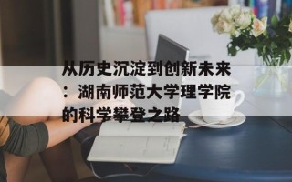 从历史沉淀到创新未来：湖南师范大学理学院的科学攀登之路