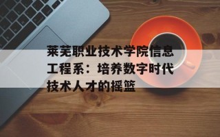 莱芜职业技术学院信息工程系：培养数字时代技术人才的摇篮