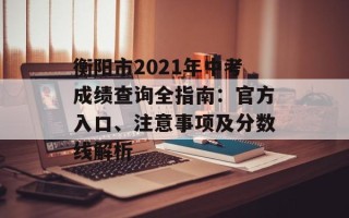 衡阳市2021年中考成绩查询全指南：官方入口、注意事项及分数线解析