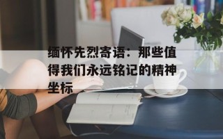 缅怀先烈寄语：那些值得我们永远铭记的精神坐标