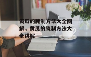 黄瓜的腌制方法大全图解，黄瓜的腌制方法大全讲解