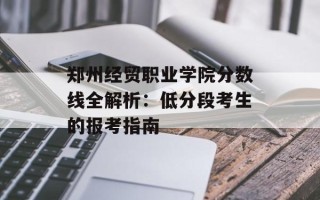 郑州经贸职业学院分数线全解析：低分段考生的报考指南