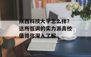 陕西科技大学怎么样？这所低调的实力派高校值得你深入了解