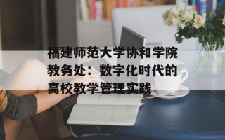 福建师范大学协和学院教务处：数字化时代的高校教学管理实践