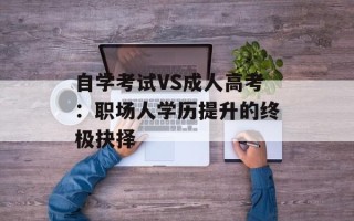 自学考试VS成人高考：职场人学历提升的终极抉择