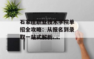 石家庄职业技术学院单招全攻略：从报名到录取一站式解析