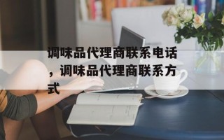 调味品代理商联系电话，调味品代理商联系方式