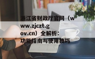 浙江省财政厅官网（www.zjczt.gov.cn）全解析：功能指南与使用技巧