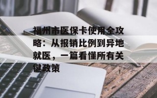 福州市医保卡使用全攻略：从报销比例到异地就医，一篇看懂所有关键政策