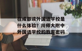 在成都读外国语学校是什么体验？川师大附中外国语学校的教育密码