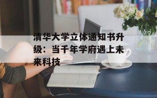 清华大学立体通知书升级：当千年学府遇上未来科技
