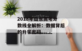 2018年山东 *** 分数线全解析：数据背后的升学密码