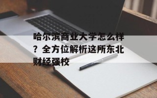哈尔滨商业大学怎么样？全方位解析这所东北财经强校