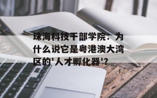 珠海科技干部学院：为什么说它是粤港澳大湾区的'人才孵化器'？