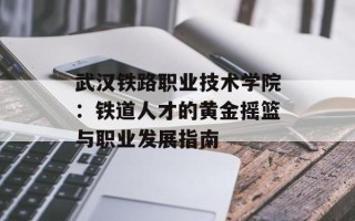 武汉铁路职业技术学院：铁道人才的黄金摇篮与职业发展指南