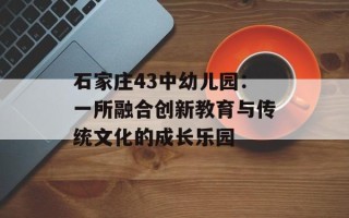 石家庄43中幼儿园：一所融合创新教育与传统文化的成长乐园