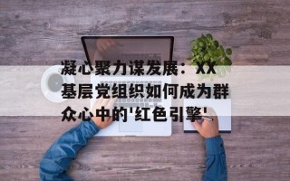 凝心聚力谋发展：XX基层党组织如何成为群众心中的'红色引擎'