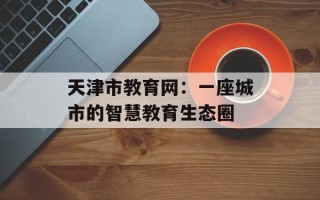 天津市教育网：一座城市的智慧教育生态圈