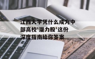 江西大学凭什么成为中部高校'潜力股'这份深度指南给你答案