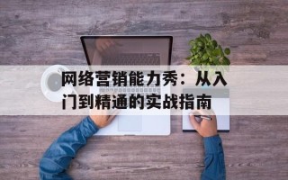网络营销能力秀：从入门到精通的实战指南