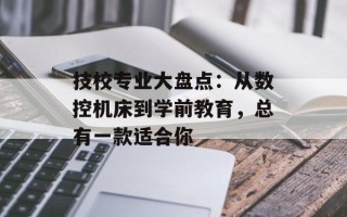 技校专业大盘点：从数控机床到学前教育，总有一款适合你