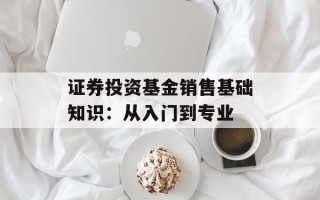 证券投资基金销售基础知识：从入门到专业