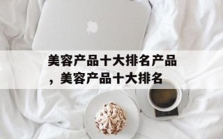美容产品十大排名产品，美容产品十大排名