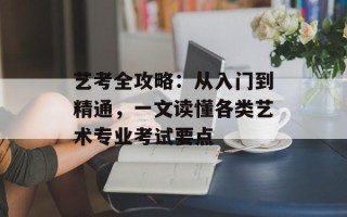 艺考全攻略：从入门到精通，一文读懂各类艺术专业 *** 要点