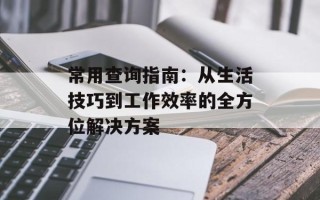 常用查询指南：从生活技巧到工作效率的全方位解决方案