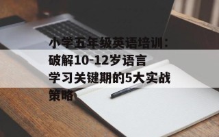 小学五年级英语培训：破解10-12岁语言学习关键期的5大实战策略