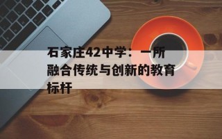 石家庄42中学：一所融合传统与创新的教育标杆