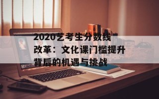 2020艺考生分数线改革：文化课门槛提升背后的机遇与挑战