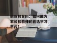 朝阳教育网：如何成为家长和教师的首选学习平台？