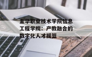 金华职业技术学院信息工程学院：产教融合的数字化人才摇篮