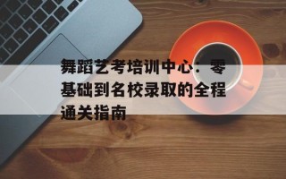 舞蹈艺考培训中心：零基础到名校录取的全程通关指南