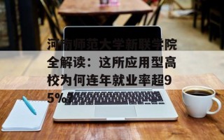 河南师范大学新联学院全解读：这所应用型高校为何连年就业率超95%？