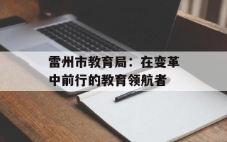 雷州市教育局：在变革中前行的教育领航者