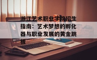 浙江艺术职业学院招生指南：艺术梦想的孵化器与职业发展的黄金跳板