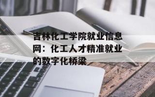 吉林化工学院就业信息网：化工人才精准就业的数字化桥梁