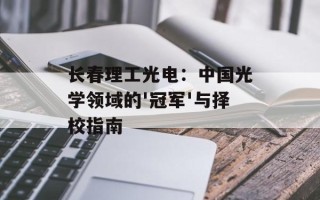 长春理工光电：中国光学领域的'冠军'与择校指南