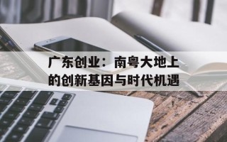 广东创业：南粤大地上的创新基因与时代机遇